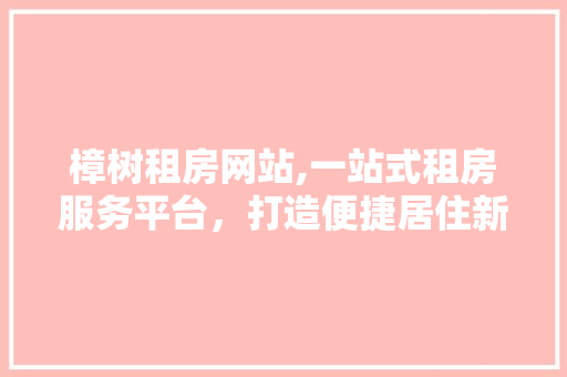 樟树租房网站,一站式租房服务平台，打造便捷居住新体验