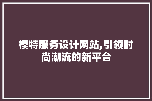 模特服务设计网站,引领时尚潮流的新平台