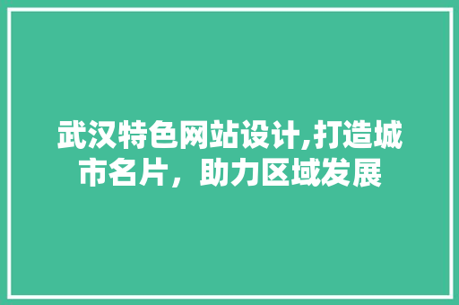 武汉特色网站设计,打造城市名片，助力区域发展