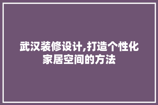 武汉装修设计,打造个性化家居空间的方法