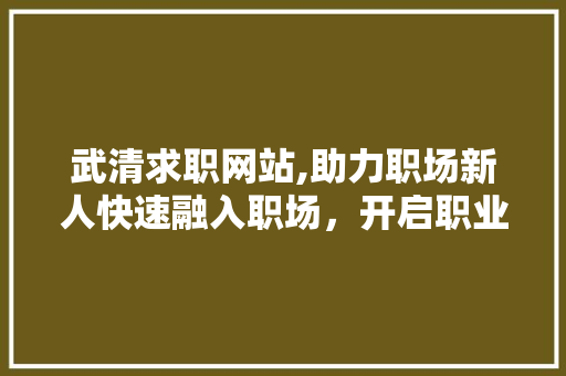 武清求职网站,助力职场新人快速融入职场，开启职业生涯新篇章