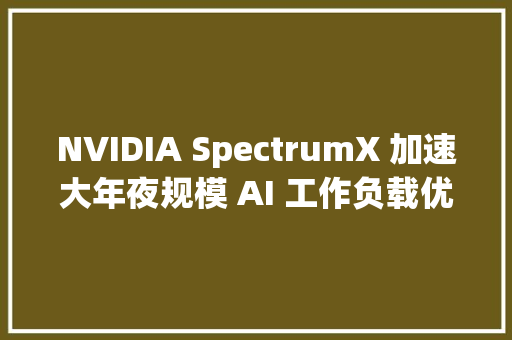 NVIDIA SpectrumX 加速大年夜规模 AI 工作负载优化