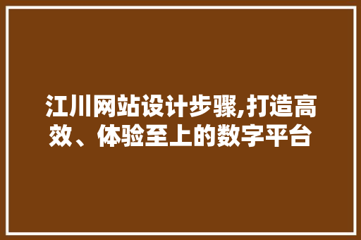 江川网站设计步骤,打造高效、体验至上的数字平台