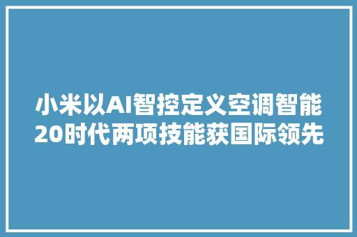 小米以AI智控定义空调智能20时代两项技能获国际领先技能剖断