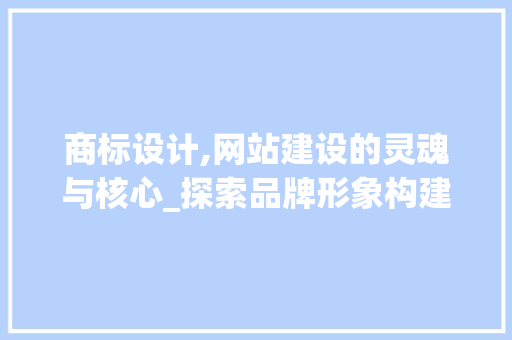 商标设计,网站建设的灵魂与核心_探索品牌形象构建的艺术