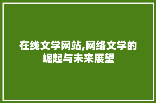 在线文学网站,网络文学的崛起与未来展望