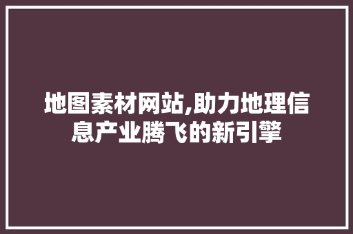 地图素材网站,助力地理信息产业腾飞的新引擎