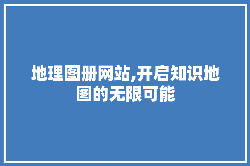 地理图册网站,开启知识地图的无限可能