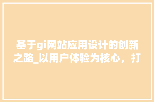 基于gi网站应用设计的创新之路_以用户体验为核心，打造卓越的数字平台