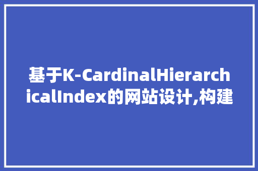 基于K-CardinalHierarchicalIndex的网站设计,构建高效信息检索系统