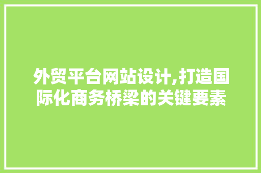 外贸平台网站设计,打造国际化商务桥梁的关键要素