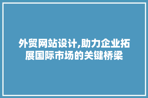 外贸网站设计,助力企业拓展国际市场的关键桥梁