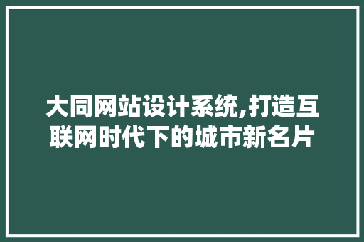 大同网站设计系统,打造互联网时代下的城市新名片