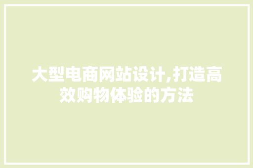 大型电商网站设计,打造高效购物体验的方法