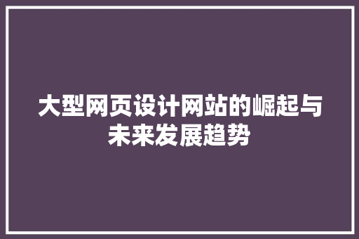 大型网页设计网站的崛起与未来发展趋势