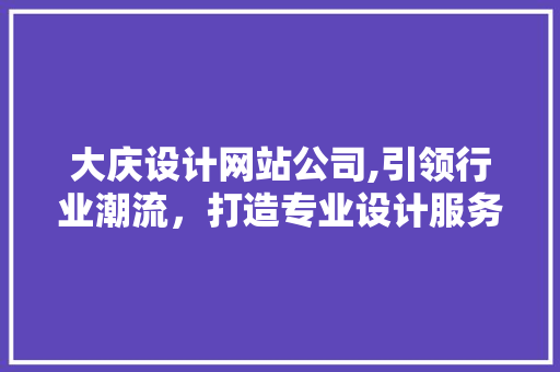 大庆设计网站公司,引领行业潮流，打造专业设计服务新标杆