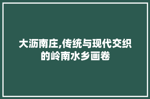 大沥南庄,传统与现代交织的岭南水乡画卷