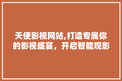 天使影视网站,打造专属你的影视盛宴，开启智能观影新时代