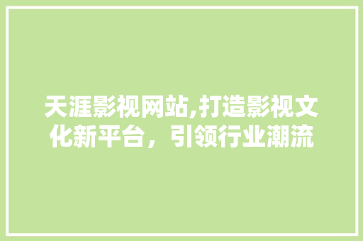 天涯影视网站,打造影视文化新平台，引领行业潮流