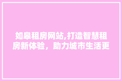 如皋租房网站,打造智慧租房新体验，助力城市生活更美好