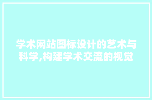 学术网站图标设计的艺术与科学,构建学术交流的视觉桥梁