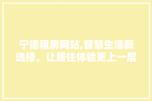 宁德租房网站,智慧生活新选择，让居住体验更上一层楼