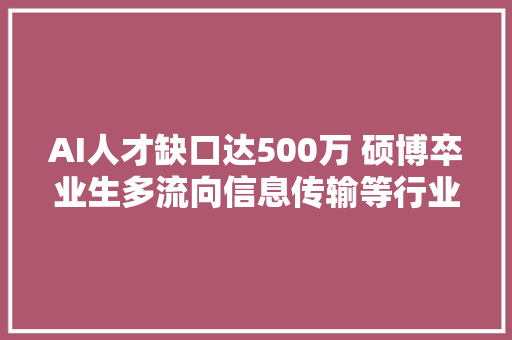 AI人才缺口达500万 硕博卒业生多流向信息传输等行业