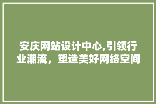 安庆网站设计中心,引领行业潮流，塑造美好网络空间