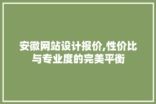 安徽网站设计报价,性价比与专业度的完美平衡