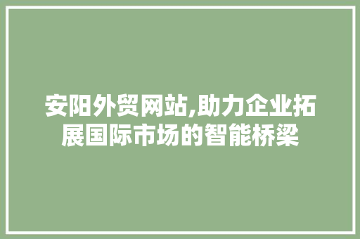 安阳外贸网站,助力企业拓展国际市场的智能桥梁