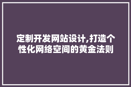 定制开发网站设计,打造个性化网络空间的黄金法则