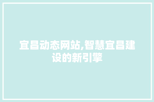 宜昌动态网站,智慧宜昌建设的新引擎