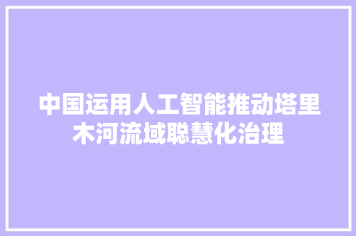 中国运用人工智能推动塔里木河流域聪慧化治理