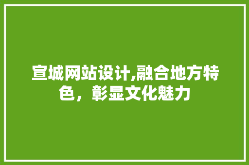 宣城网站设计,融合地方特色，彰显文化魅力