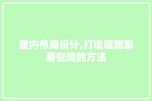 室内布局设计,打造理想家居空间的方法