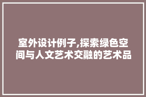 室外设计例子,探索绿色空间与人文艺术交融的艺术品