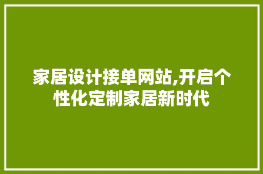 家居设计接单网站,开启个性化定制家居新时代