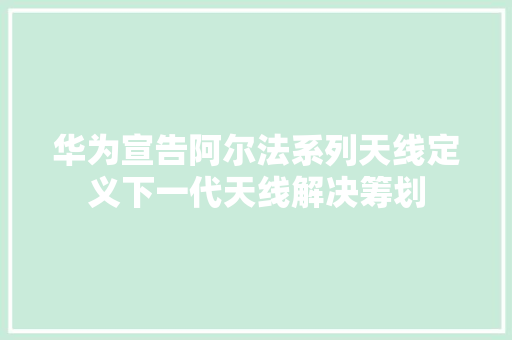 华为宣告阿尔法系列天线定义下一代天线解决筹划