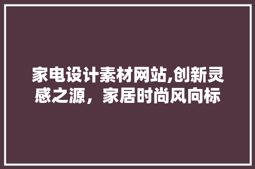 家电设计素材网站,创新灵感之源，家居时尚风向标