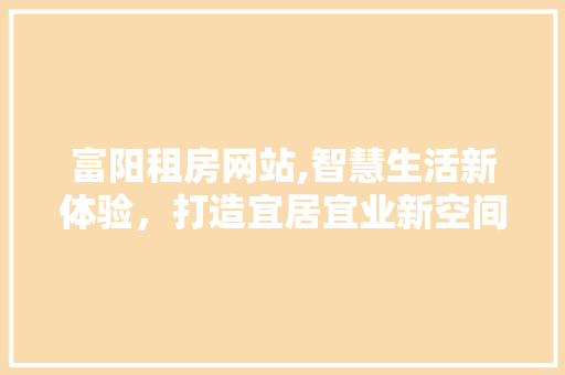 富阳租房网站,智慧生活新体验，打造宜居宜业新空间