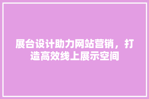 展台设计助力网站营销，打造高效线上展示空间