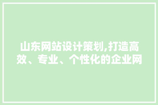 山东网站设计策划,打造高效、专业、个性化的企业网络平台