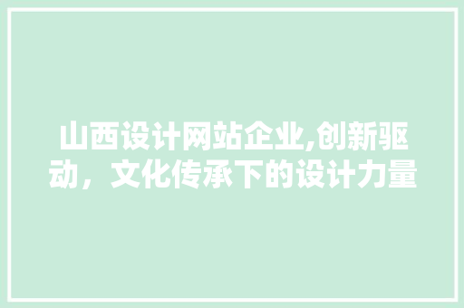 山西设计网站企业,创新驱动，文化传承下的设计力量