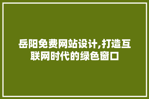 岳阳免费网站设计,打造互联网时代的绿色窗口