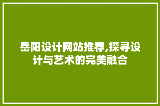 岳阳设计网站推荐,探寻设计与艺术的完美融合