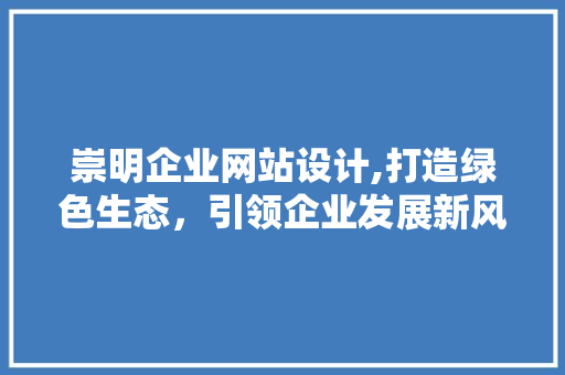 崇明企业网站设计,打造绿色生态，引领企业发展新风尚