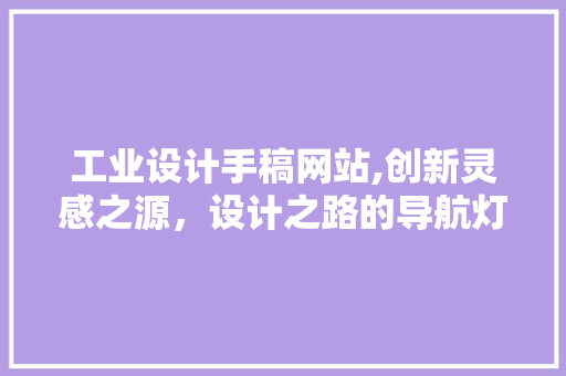 工业设计手稿网站,创新灵感之源，设计之路的导航灯塔