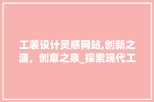 工装设计灵感网站,创新之源，创意之泉_探索现代工装设计的无限可能