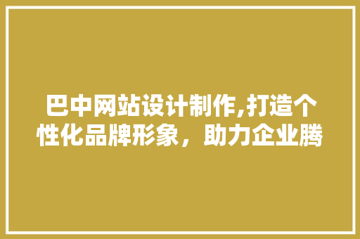 巴中网站设计制作,打造个性化品牌形象，助力企业腾飞