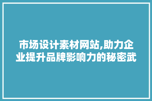 市场设计素材网站,助力企业提升品牌影响力的秘密武器